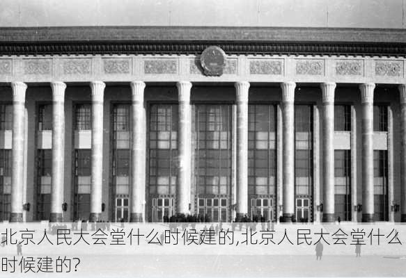 北京人民大会堂什么时候建的,北京人民大会堂什么时候建的?