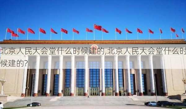 北京人民大会堂什么时候建的,北京人民大会堂什么时候建的?