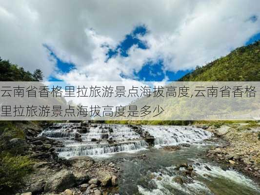 云南省香格里拉旅游景点海拔高度,云南省香格里拉旅游景点海拔高度是多少