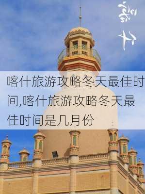 喀什旅游攻略冬天最佳时间,喀什旅游攻略冬天最佳时间是几月份