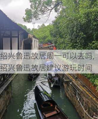 绍兴鲁迅故居周一可以去吗,绍兴鲁迅故居建议游玩时间