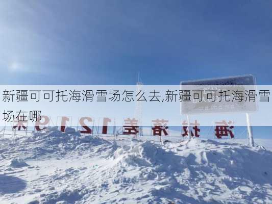 新疆可可托海滑雪场怎么去,新疆可可托海滑雪场在哪