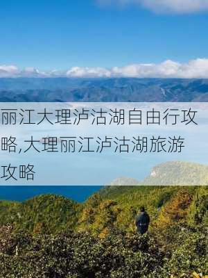 丽江大理泸沽湖自由行攻略,大理丽江泸沽湖旅游攻略