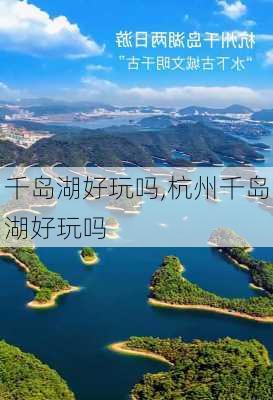 千岛湖好玩吗,杭州千岛湖好玩吗