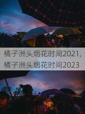 橘子洲头烟花时间2021,橘子洲头烟花时间2023