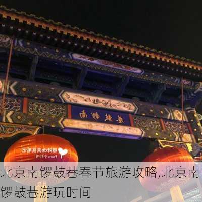 北京南锣鼓巷春节旅游攻略,北京南锣鼓巷游玩时间