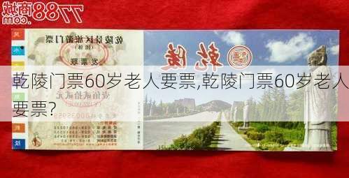 乾陵门票60岁老人要票,乾陵门票60岁老人要票?