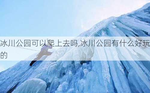 冰川公园可以爬上去吗,冰川公园有什么好玩的