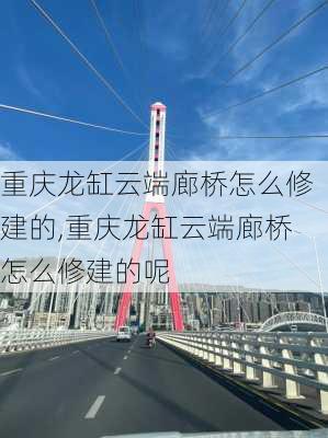 重庆龙缸云端廊桥怎么修建的,重庆龙缸云端廊桥怎么修建的呢