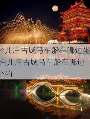 台儿庄古城马车船在哪边坐,台儿庄古城马车船在哪边坐的