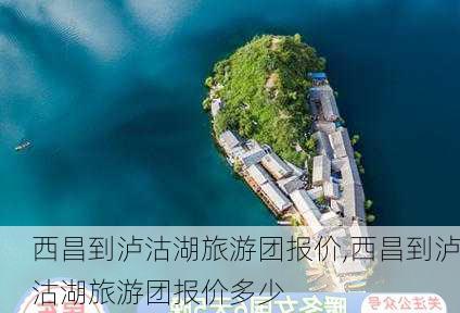 西昌到泸沽湖旅游团报价,西昌到泸沽湖旅游团报价多少