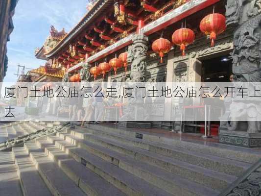 厦门土地公庙怎么走,厦门土地公庙怎么开车上去