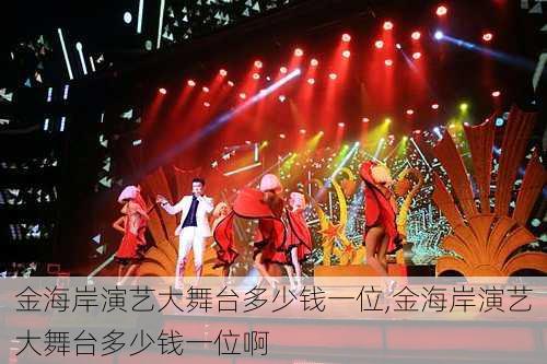 金海岸演艺大舞台多少钱一位,金海岸演艺大舞台多少钱一位啊