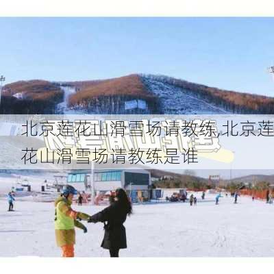 北京莲花山滑雪场请教练,北京莲花山滑雪场请教练是谁