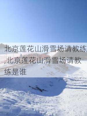 北京莲花山滑雪场请教练,北京莲花山滑雪场请教练是谁