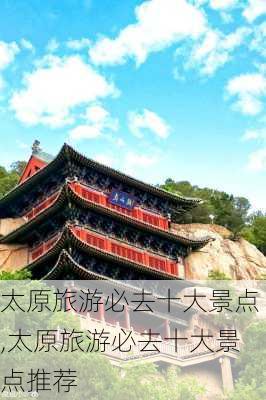 太原旅游必去十大景点,太原旅游必去十大景点推荐