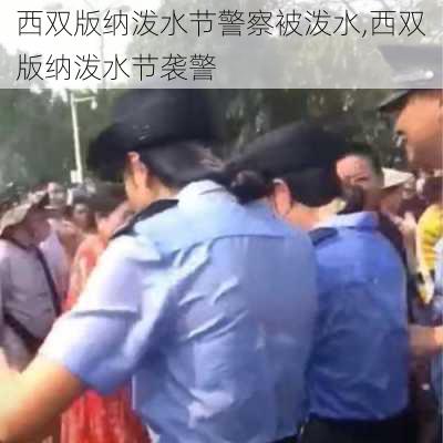 西双版纳泼水节警察被泼水,西双版纳泼水节袭警