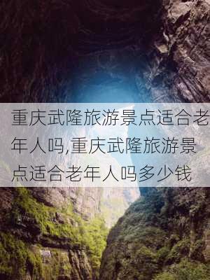 重庆武隆旅游景点适合老年人吗,重庆武隆旅游景点适合老年人吗多少钱