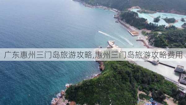 广东惠州三门岛旅游攻略,惠州三门岛旅游攻略费用