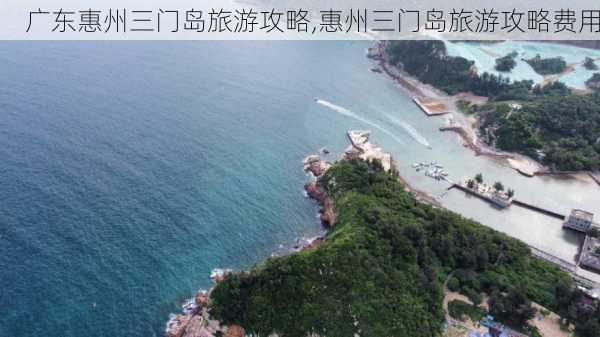 广东惠州三门岛旅游攻略,惠州三门岛旅游攻略费用