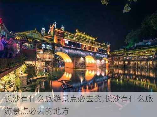 长沙有什么旅游景点必去的,长沙有什么旅游景点必去的地方