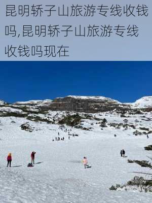 昆明轿子山旅游专线收钱吗,昆明轿子山旅游专线收钱吗现在