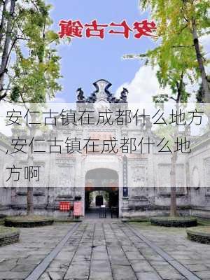 安仁古镇在成都什么地方,安仁古镇在成都什么地方啊