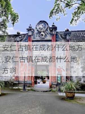 安仁古镇在成都什么地方,安仁古镇在成都什么地方啊