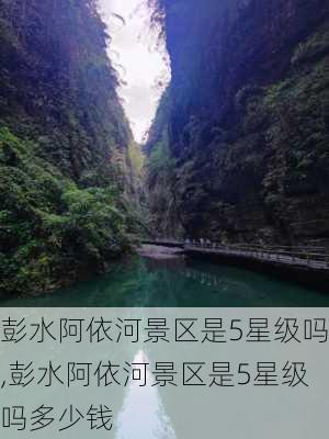 彭水阿依河景区是5星级吗,彭水阿依河景区是5星级吗多少钱