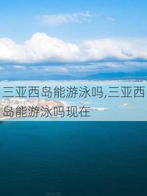 三亚西岛能游泳吗,三亚西岛能游泳吗现在