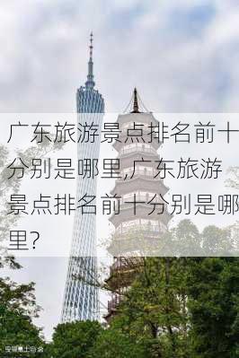 广东旅游景点排名前十分别是哪里,广东旅游景点排名前十分别是哪里?