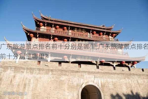 广东旅游景点排名前十分别是哪里,广东旅游景点排名前十分别是哪里?