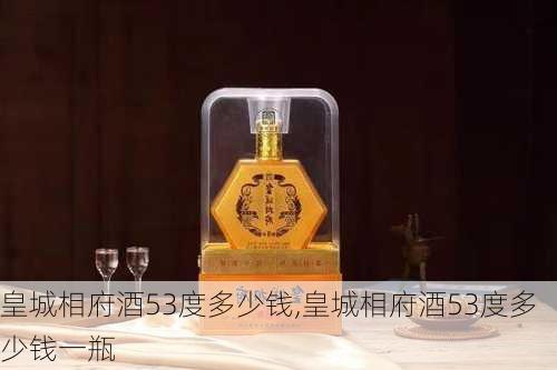 皇城相府酒53度多少钱,皇城相府酒53度多少钱一瓶