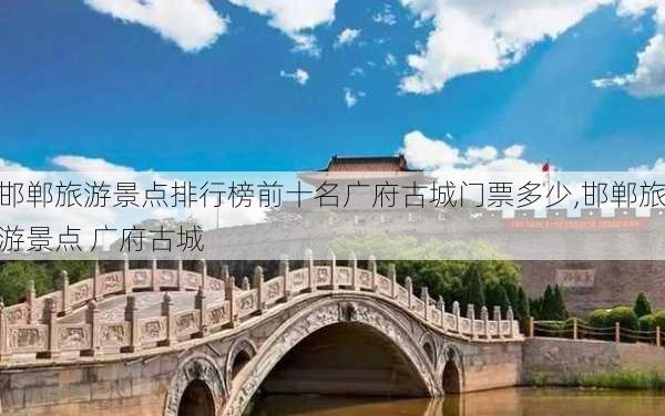 邯郸旅游景点排行榜前十名广府古城门票多少,邯郸旅游景点 广府古城