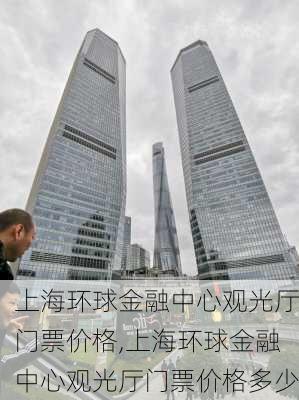 上海环球金融中心观光厅门票价格,上海环球金融中心观光厅门票价格多少