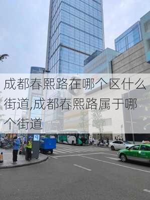 成都春熙路在哪个区什么街道,成都春熙路属于哪个街道