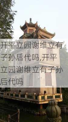 开平立园谢维立有子孙后代吗,开平立园谢维立有子孙后代吗