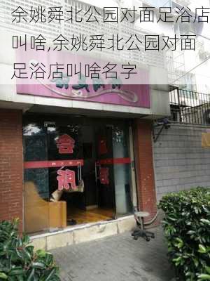 余姚舜北公园对面足浴店叫啥,余姚舜北公园对面足浴店叫啥名字