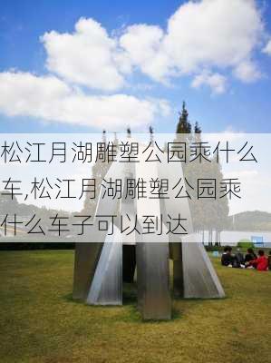 松江月湖雕塑公园乘什么车,松江月湖雕塑公园乘什么车子可以到达