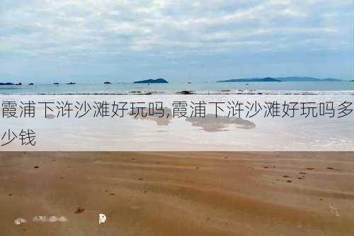 霞浦下浒沙滩好玩吗,霞浦下浒沙滩好玩吗多少钱