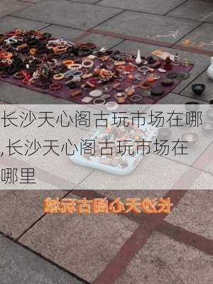 长沙天心阁古玩市场在哪,长沙天心阁古玩市场在哪里