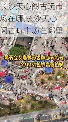 长沙天心阁古玩市场在哪,长沙天心阁古玩市场在哪里