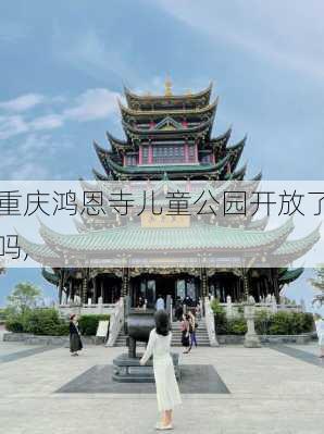 重庆鸿恩寺儿童公园开放了吗,