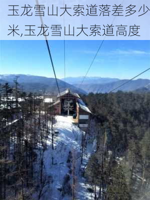 玉龙雪山大索道落差多少米,玉龙雪山大索道高度