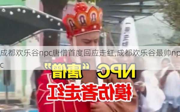 成都欢乐谷npc唐僧首度回应走红,成都欢乐谷最帅npc