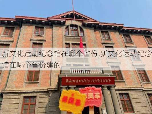 新文化运动纪念馆在哪个省份,新文化运动纪念馆在哪个省份建的