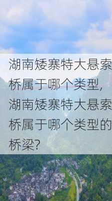 湖南矮寨特大悬索桥属于哪个类型,湖南矮寨特大悬索桥属于哪个类型的桥梁?