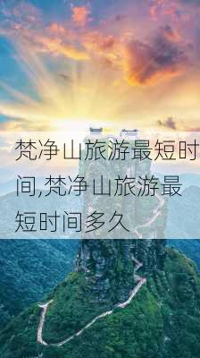 梵净山旅游最短时间,梵净山旅游最短时间多久