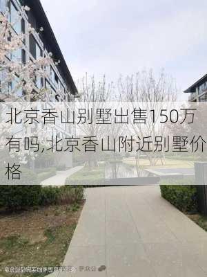 北京香山别墅出售150万有吗,北京香山附近别墅价格