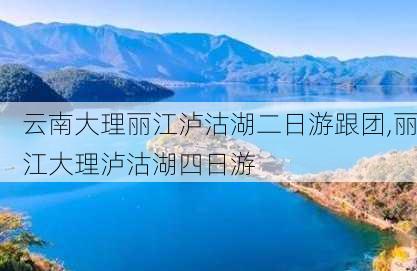 云南大理丽江泸沽湖二日游跟团,丽江大理泸沽湖四日游